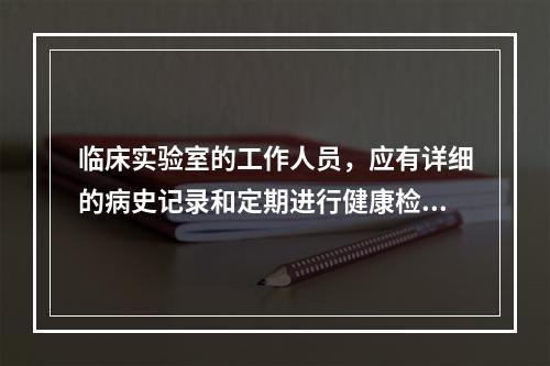 临床实验室的工作人员，应有详细的病史记录和定期进行健康检查的