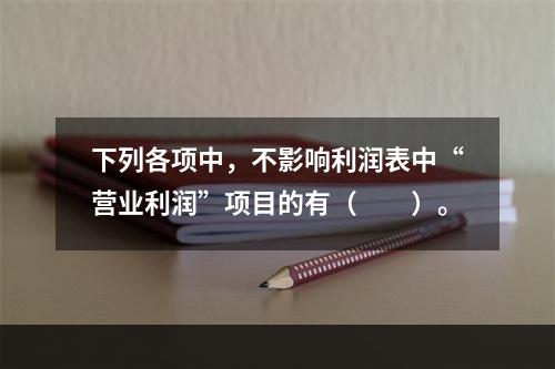 下列各项中，不影响利润表中“营业利润”项目的有（　　）。