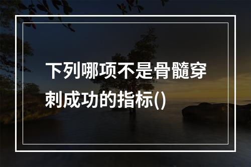 下列哪项不是骨髓穿刺成功的指标()