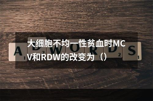 大细胞不均一性贫血时MCV和RDW的改变为（）