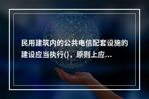 民用建筑内的公共电信配套设施的建设应当执行()，原则上应统一