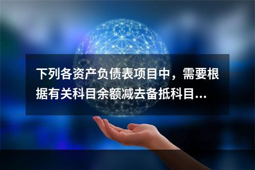 下列各资产负债表项目中，需要根据有关科目余额减去备抵科目后的