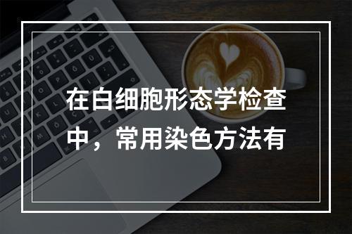 在白细胞形态学检查中，常用染色方法有