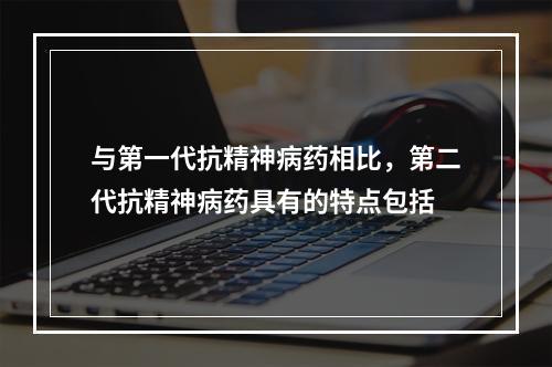 与第一代抗精神病药相比，第二代抗精神病药具有的特点包括