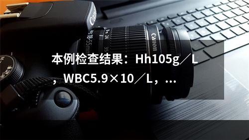 本例检查结果：Hh105g／L，WBC5.9×10／L，尿蛋