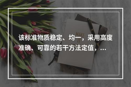 该标准物质稳定、均一，采用高度准确、可靠的若干方法定值，可用