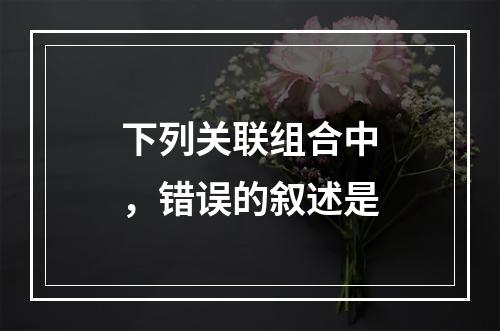 下列关联组合中，错误的叙述是