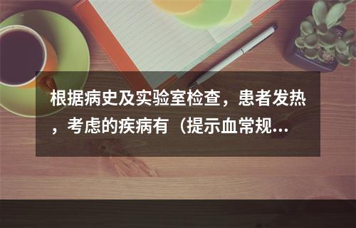 根据病史及实验室检查，患者发热，考虑的疾病有（提示血常规：H