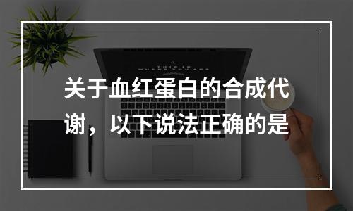 关于血红蛋白的合成代谢，以下说法正确的是