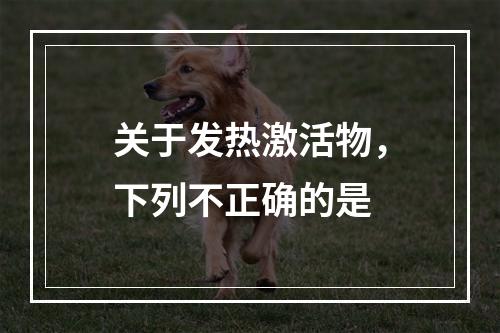 关于发热激活物，下列不正确的是