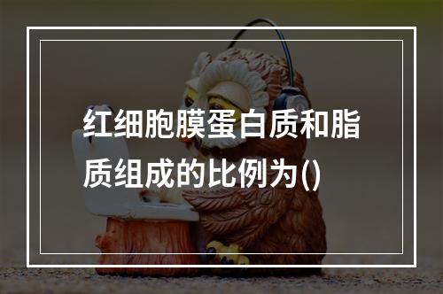 红细胞膜蛋白质和脂质组成的比例为()