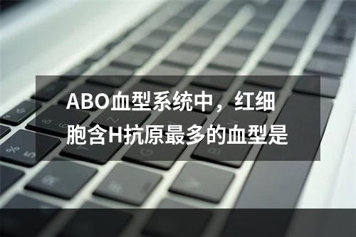 ABO血型系统中，红细胞含H抗原最多的血型是