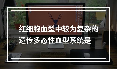 红细胞血型中较为复杂的遗传多态性血型系统是