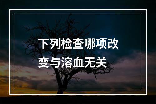 下列检查哪项改变与溶血无关