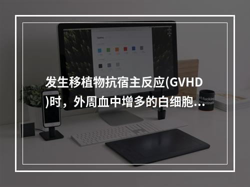 发生移植物抗宿主反应(GVHD)时，外周血中增多的白细胞主要