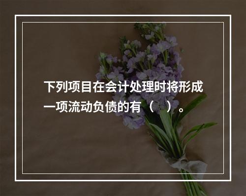 下列项目在会计处理时将形成一项流动负债的有（　）。