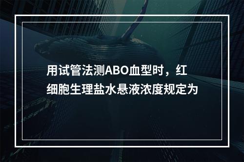 用试管法测ABO血型时，红细胞生理盐水悬液浓度规定为