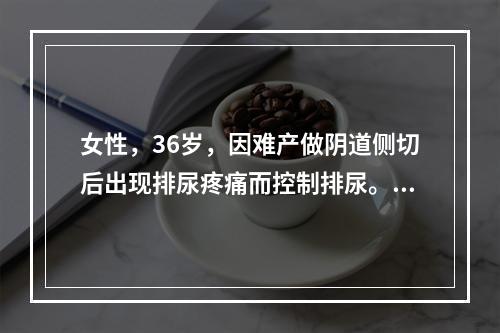 女性，36岁，因难产做阴道侧切后出现排尿疼痛而控制排尿。数小