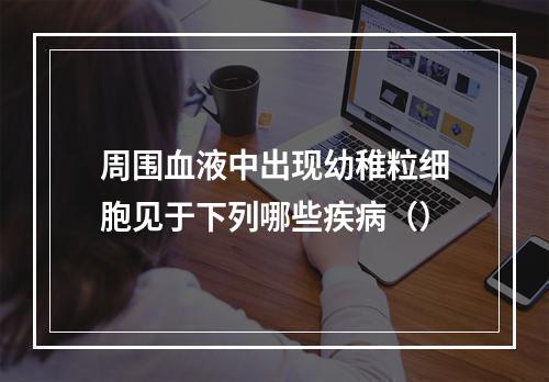 周围血液中出现幼稚粒细胞见于下列哪些疾病（）