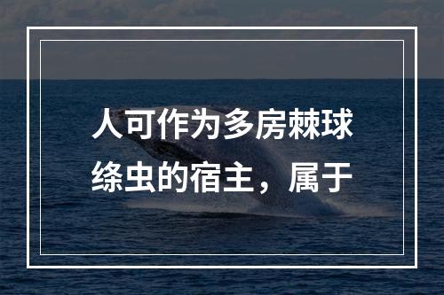 人可作为多房棘球绦虫的宿主，属于