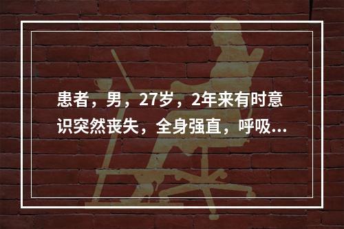 患者，男，27岁，2年来有时意识突然丧失，全身强直，呼吸暂停