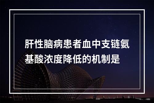 肝性脑病患者血中支链氨基酸浓度降低的机制是