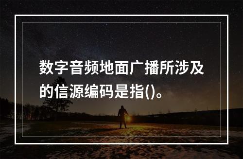 数字音频地面广播所涉及的信源编码是指()。