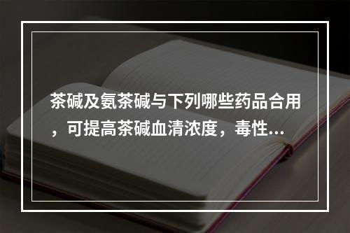 茶碱及氨茶碱与下列哪些药品合用，可提高茶碱血清浓度，毒性增强