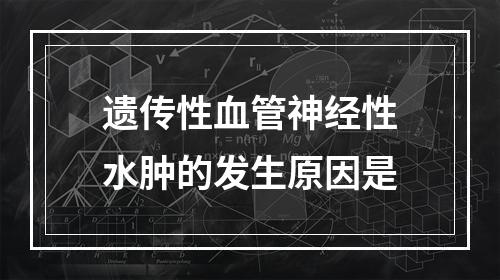 遗传性血管神经性水肿的发生原因是