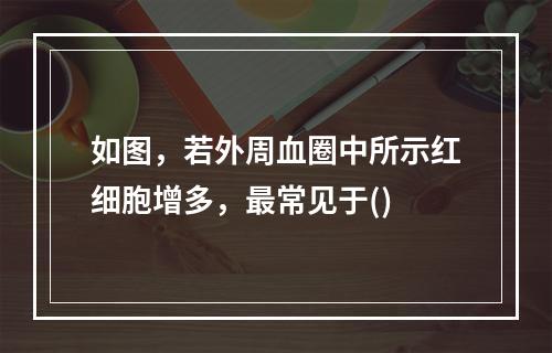 如图，若外周血圈中所示红细胞增多，最常见于()