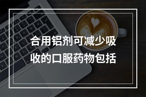 合用铝剂可减少吸收的口服药物包括