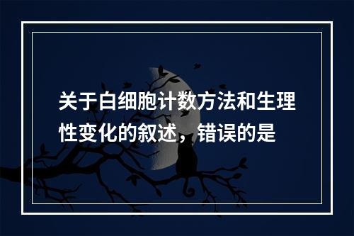 关于白细胞计数方法和生理性变化的叙述，错误的是