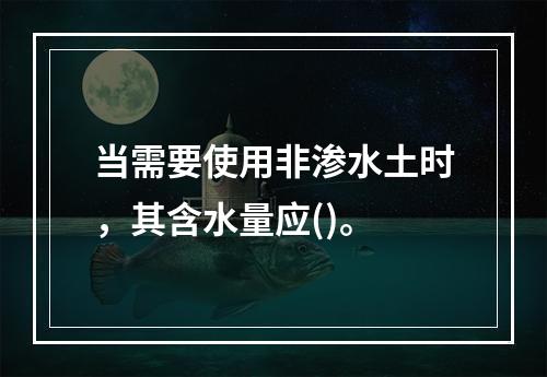 当需要使用非渗水土时，其含水量应()。