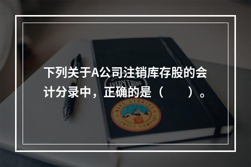 下列关于A公司注销库存股的会计分录中，正确的是（　　）。