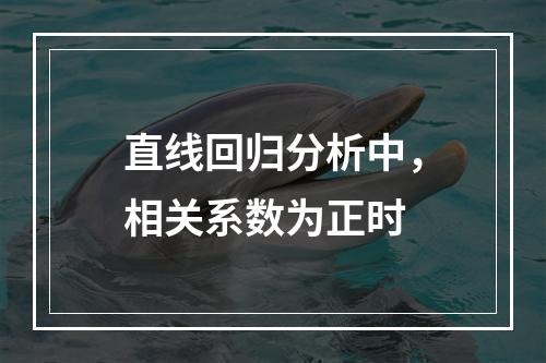 直线回归分析中，相关系数为正时