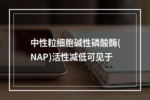 中性粒细胞碱性磷酸酶(NAP)活性减低可见于