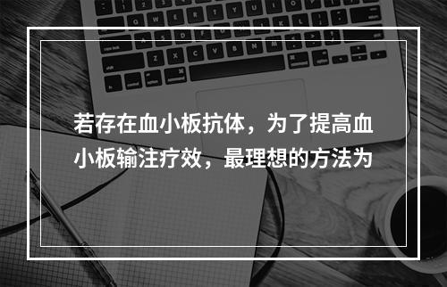 若存在血小板抗体，为了提高血小板输注疗效，最理想的方法为