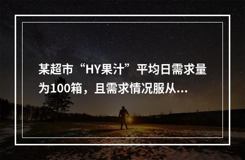 某超市“HY果汁”平均日需求量为100箱，且需求情况服从标