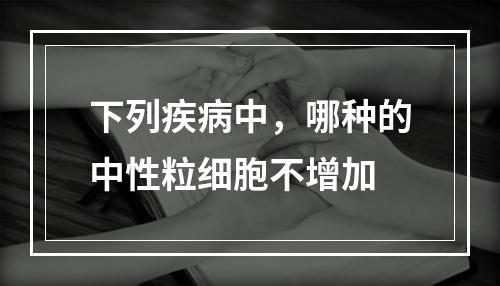 下列疾病中，哪种的中性粒细胞不增加