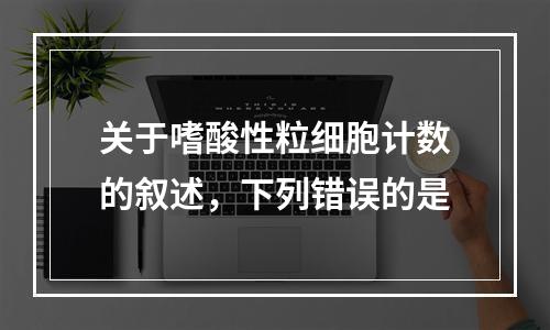 关于嗜酸性粒细胞计数的叙述，下列错误的是