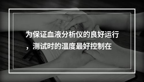 为保证血液分析仪的良好运行，测试时的温度最好控制在