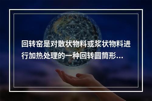 回转窑是对散状物料或浆状物料进行加热处理的一种回转圆筒形的锻