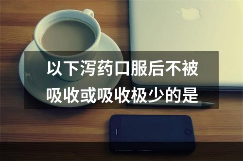 以下泻药口服后不被吸收或吸收极少的是