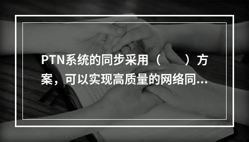 PTN系统的同步采用（　　）方案，可以实现高质量的网络同步。