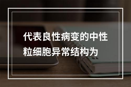 代表良性病变的中性粒细胞异常结构为