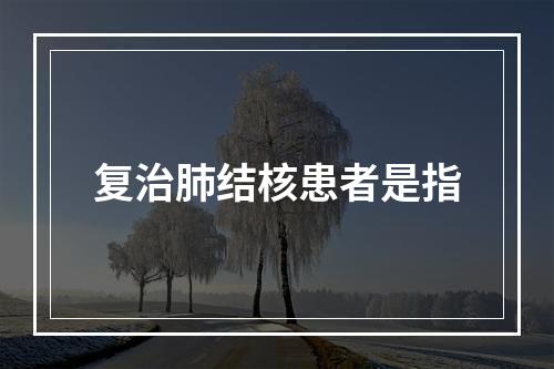 复治肺结核患者是指