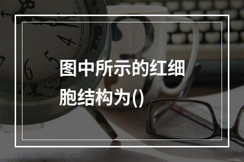 图中所示的红细胞结构为()