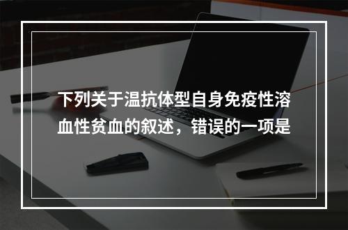 下列关于温抗体型自身免疫性溶血性贫血的叙述，错误的一项是