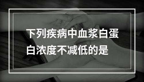 下列疾病中血浆白蛋白浓度不减低的是