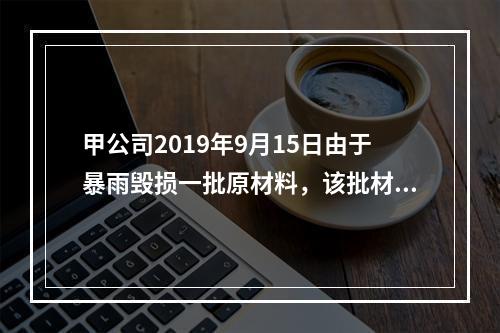 甲公司2019年9月15日由于暴雨毁损一批原材料，该批材料系